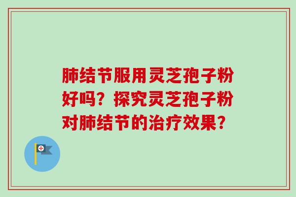 肺结节服用灵芝孢子粉好吗？探究灵芝孢子粉对肺结节的治疗效果？-第1张图片-卓越灵芝孢子粉