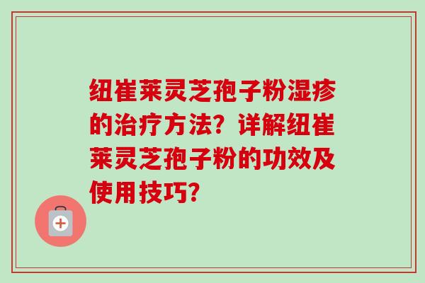 纽崔莱灵芝孢子粉湿疹的治疗方法？详解纽崔莱灵芝孢子粉的功效及使用技巧？-第1张图片-卓越灵芝孢子粉