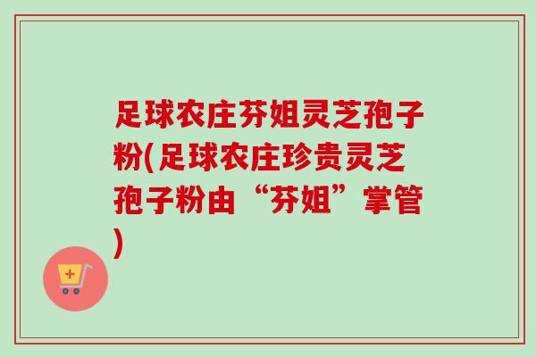 足球农庄芬姐灵芝孢子粉(足球农庄珍贵灵芝孢子粉由“芬姐”掌管)-第1张图片-卓越灵芝孢子粉 足球农庄芬姐灵芝孢子粉(足球农庄珍贵灵芝孢子粉由“芬姐”掌管)-第1张图片-卓越灵芝孢子粉