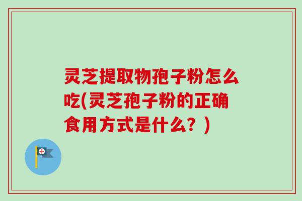 灵芝提取物孢子粉怎么吃(灵芝孢子粉的正确食用方式是什么?)-第1张图片-卓越灵芝孢子粉 灵芝提取物孢子粉怎么吃(灵芝孢子粉的正确食用方式是什么?)-第1张图片-卓越灵芝孢子粉