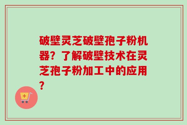 破壁灵芝破壁孢子粉机器?了解破壁技术在灵芝孢子粉加工中的应用?-第1张图片-卓越灵芝孢子粉 破壁灵芝破壁孢子粉机器?了解破壁技术在灵芝孢子粉加工中的应用?-第1张图片-卓越灵芝孢子粉