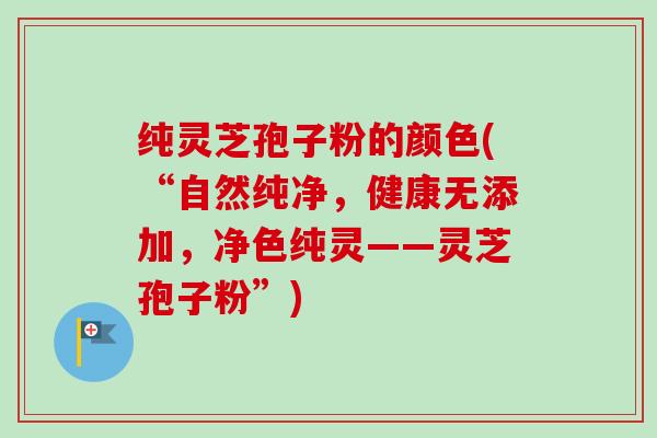 纯灵芝孢子粉的颜色(“自然纯净,健康无添加,净色纯灵——灵芝孢子粉”)-第1张图片-卓越灵芝孢子粉 纯灵芝孢子粉的颜色(“自然纯净,健康无添加,净色纯灵——灵芝孢子粉”)-第1张图片-卓越灵芝孢子粉