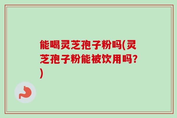 能喝灵芝孢子粉吗(灵芝孢子粉能被饮用吗?)-第1张图片-卓越灵芝孢子粉 能喝灵芝孢子粉吗(灵芝孢子粉能被饮用吗?)-第1张图片-卓越灵芝孢子粉
