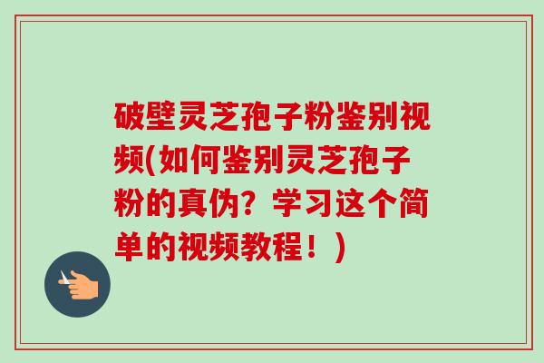 破壁灵芝孢子粉鉴别视频(如何鉴别灵芝孢子粉的真伪?学习这个简单的视频教程!)-第1张图片-卓越灵芝孢子粉 破壁灵芝孢子粉鉴别视频(如何鉴别灵芝孢子粉的真伪?学习这个简单的视频教程!)-第1张图片-卓越灵芝孢子粉