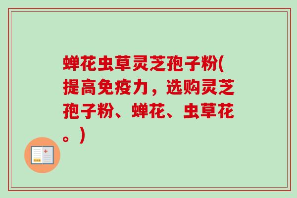 蝉花虫草灵芝孢子粉(提高免疫力,选购灵芝孢子粉、蝉花、虫草花。)-第1张图片-卓越灵芝孢子粉 蝉花虫草灵芝孢子粉(提高免疫力,选购灵芝孢子粉、蝉花、虫草花。)-第1张图片-卓越灵芝孢子粉