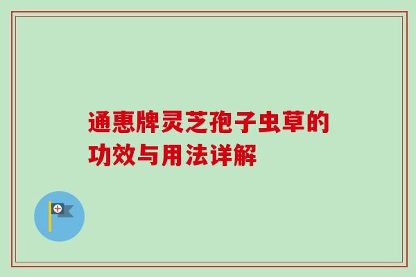 通惠牌灵芝孢子虫草的功效与用法详解-第1张图片-卓越灵芝孢子粉 通惠牌灵芝孢子虫草的功效与用法详解-第1张图片-卓越灵芝孢子粉