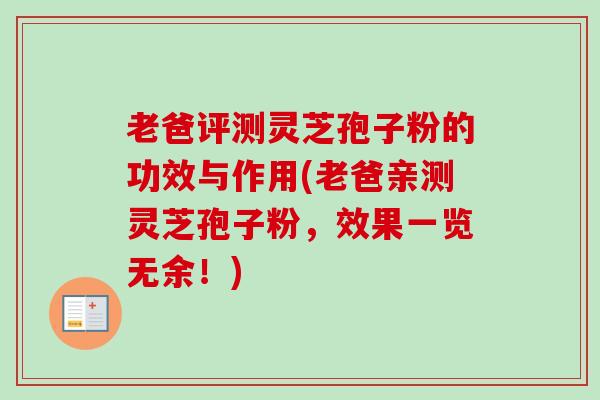 老爸评测灵芝孢子粉的功效与作用(老爸亲测灵芝孢子粉,效果一览无余!)-第1张图片-卓越灵芝孢子粉 老爸评测灵芝孢子粉的功效与作用(老爸亲测灵芝孢子粉,效果一览无余!)-第1张图片-卓越灵芝孢子粉