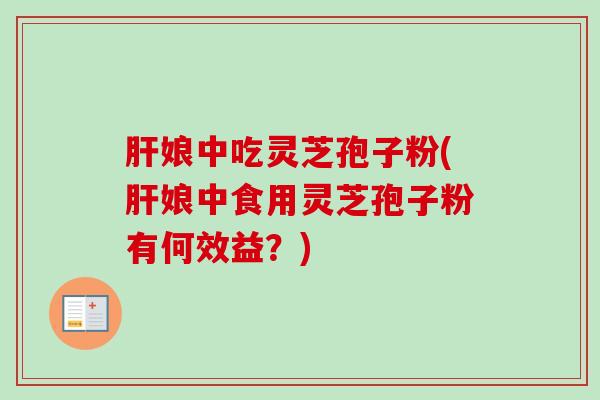 肝娘中吃灵芝孢子粉(肝娘中食用灵芝孢子粉有何效益？)-第1张图片-卓越灵芝孢子粉