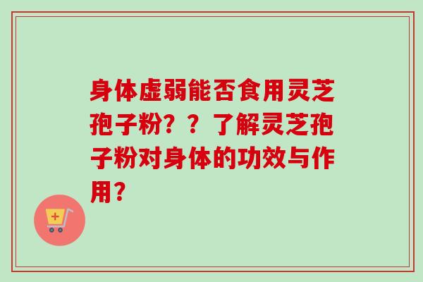 身体虚弱能否食用灵芝孢子粉？？了解灵芝孢子粉对身体的功效与作用？-第1张图片-卓越灵芝孢子粉