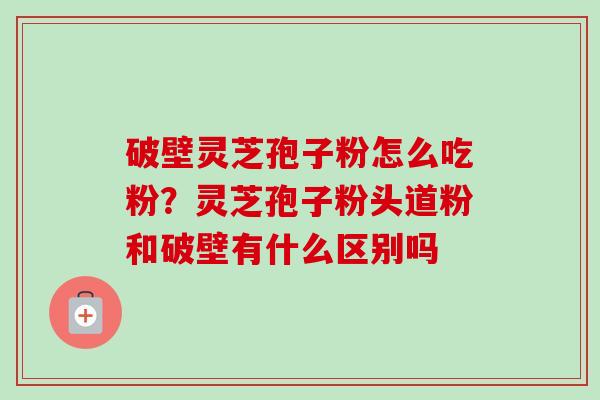 破壁灵芝孢子粉怎么吃粉?灵芝孢子粉头道粉和破壁有什么区别吗-第1张图片-卓越灵芝孢子粉 破壁灵芝孢子粉怎么吃粉?灵芝孢子粉头道粉和破壁有什么区别吗-第1张图片-卓越灵芝孢子粉