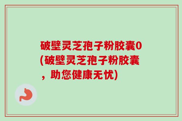 破壁灵芝孢子粉胶囊0(破壁灵芝孢子粉胶囊,助您健康无忧)-第1张图片-卓越灵芝孢子粉 破壁灵芝孢子粉胶囊0(破壁灵芝孢子粉胶囊,助您健康无忧)-第1张图片-卓越灵芝孢子粉
