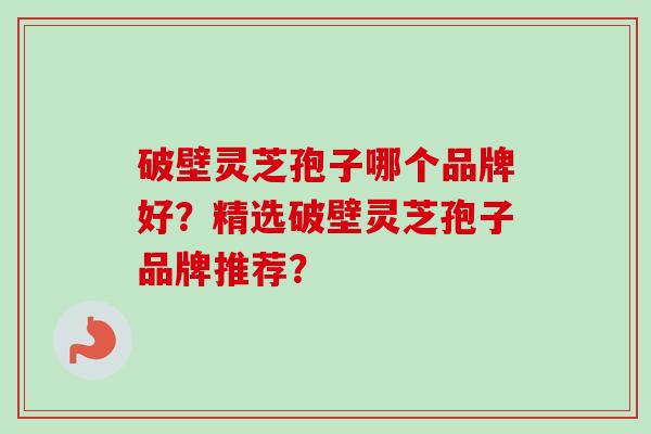 破壁灵芝孢子哪个品牌好？精选破壁灵芝孢子品牌推荐？-第1张图片-卓越灵芝孢子粉