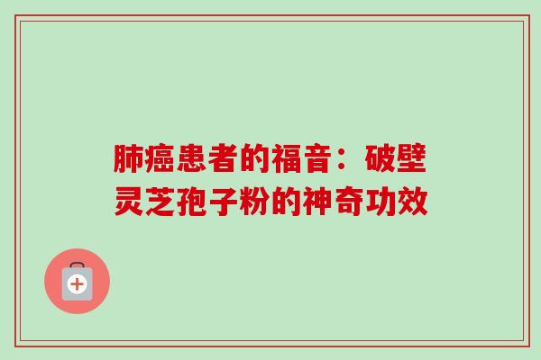 肺癌患者的福音：破壁灵芝孢子粉的神奇功效-第1张图片-卓越灵芝孢子粉