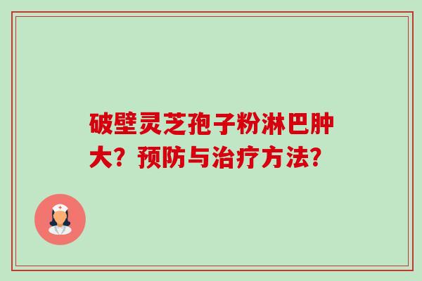 破壁灵芝孢子粉淋巴肿大？预防与治疗方法？-第1张图片-卓越灵芝孢子粉