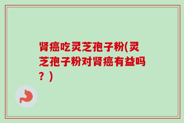 肾癌吃灵芝孢子粉(灵芝孢子粉对肾癌有益吗?)-第1张图片-卓越灵芝孢子粉 肾癌吃灵芝孢子粉(灵芝孢子粉对肾癌有益吗?)-第1张图片-卓越灵芝孢子粉