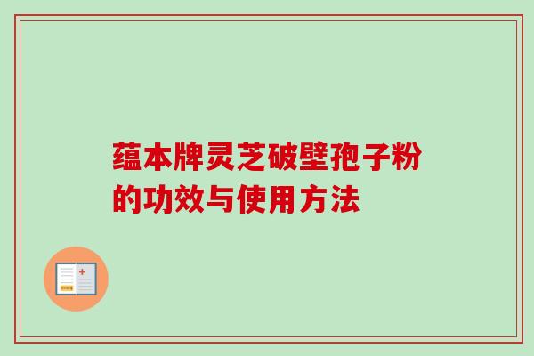 蕴本牌灵芝破壁孢子粉的功效与使用方法-第1张图片-卓越灵芝孢子粉 蕴本牌灵芝破壁孢子粉的功效与使用方法-第1张图片-卓越灵芝孢子粉
