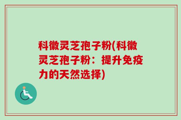 科徽灵芝孢子粉(科徽灵芝孢子粉：提升免疫力的天然选择)-第1张图片-卓越灵芝孢子粉