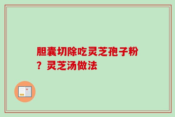 胆囊切除吃灵芝孢子粉？灵芝汤做法-第1张图片-卓越灵芝孢子粉