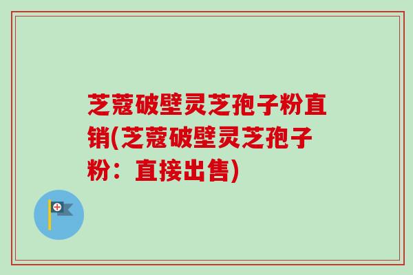 芝蔻破壁灵芝孢子粉直销(芝蔻破壁灵芝孢子粉：直接出售)-第1张图片-卓越灵芝孢子粉