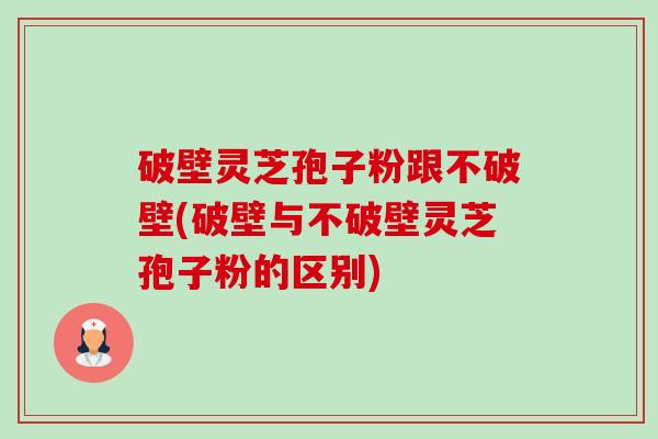 破壁灵芝孢子粉跟不破壁(破壁与不破壁灵芝孢子粉的区别)-第1张图片-卓越灵芝孢子粉 破壁灵芝孢子粉跟不破壁(破壁与不破壁灵芝孢子粉的区别)-第1张图片-卓越灵芝孢子粉