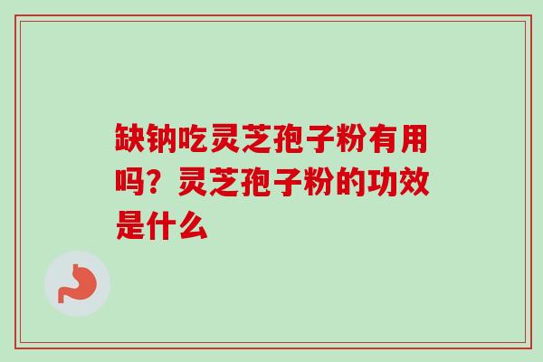 缺钠吃灵芝孢子粉有用吗?灵芝孢子粉的功效是什么-第1张图片-卓越灵芝孢子粉 缺钠吃灵芝孢子粉有用吗?灵芝孢子粉的功效是什么-第1张图片-卓越灵芝孢子粉