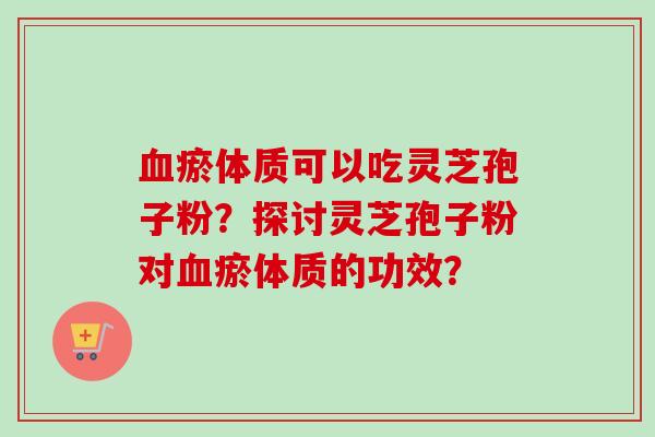 血瘀体质可以吃灵芝孢子粉?探讨灵芝孢子粉对血瘀体质的功效?-第1张图片-卓越灵芝孢子粉 血瘀体质可以吃灵芝孢子粉?探讨灵芝孢子粉对血瘀体质的功效?-第1张图片-卓越灵芝孢子粉