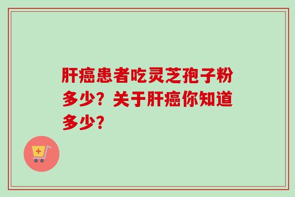 肝癌患者吃灵芝孢子粉多少?关于肝癌你知道多少?-第1张图片-卓越灵芝孢子粉 肝癌患者吃灵芝孢子粉多少?关于肝癌你知道多少?-第1张图片-卓越灵芝孢子粉