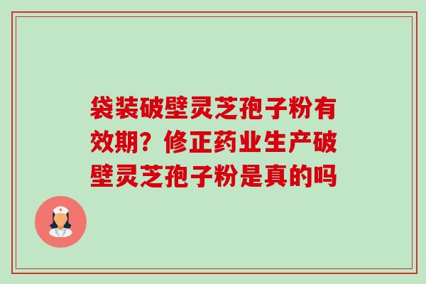 袋装破壁灵芝孢子粉有效期?修正药业生产破壁灵芝孢子粉是真的吗-第1张图片-卓越灵芝孢子粉 袋装破壁灵芝孢子粉有效期?修正药业生产破壁灵芝孢子粉是真的吗-第1张图片-卓越灵芝孢子粉