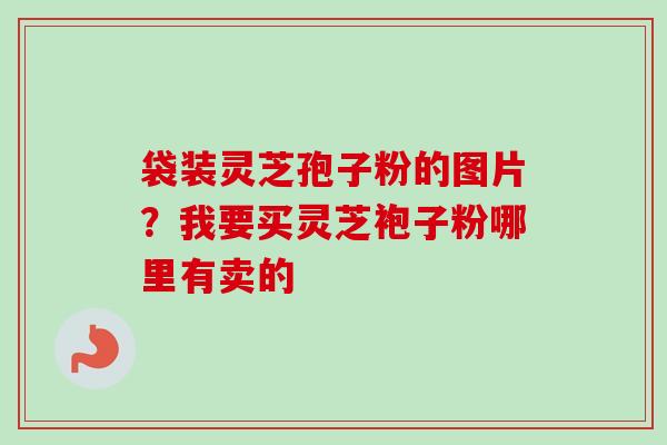 袋装灵芝孢子粉的图片?我要买灵芝袍子粉哪里有卖的-第1张图片-卓越灵芝孢子粉 袋装灵芝孢子粉的图片?我要买灵芝袍子粉哪里有卖的-第1张图片-卓越灵芝孢子粉