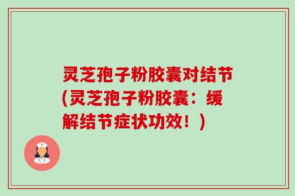 灵芝孢子粉胶囊对结节(灵芝孢子粉胶囊：缓解结节症状功效！)-第1张图片-卓越灵芝孢子粉