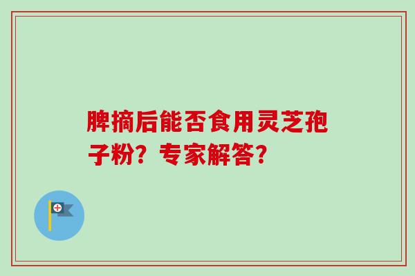 脾摘后能否食用灵芝孢子粉?专家解答?-第1张图片-卓越灵芝孢子粉 脾摘后能否食用灵芝孢子粉?专家解答?-第1张图片-卓越灵芝孢子粉