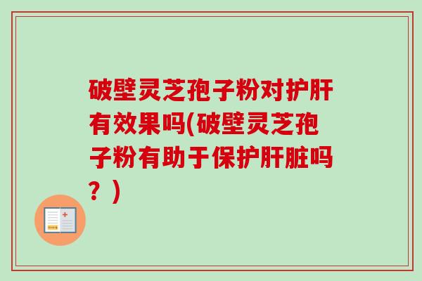 破壁灵芝孢子粉对护肝有效果吗(破壁灵芝孢子粉有助于保护肝脏吗？)-第1张图片-卓越灵芝孢子粉