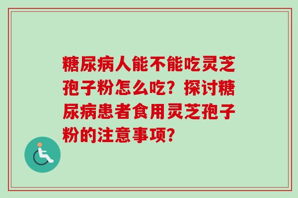 糖尿病人能不能吃灵芝孢子粉怎么吃?探讨糖尿病患者食用灵芝孢子粉的注意事项?-第1张图片-卓越灵芝孢子粉 糖尿病人能不能吃灵芝孢子粉怎么吃?探讨糖尿病患者食用灵芝孢子粉的注意事项?-第1张图片-卓越灵芝孢子粉
