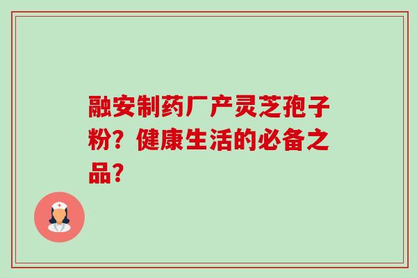 融安制药厂产灵芝孢子粉?健康生活的必备之品?-第1张图片-卓越灵芝孢子粉 融安制药厂产灵芝孢子粉?健康生活的必备之品?-第1张图片-卓越灵芝孢子粉