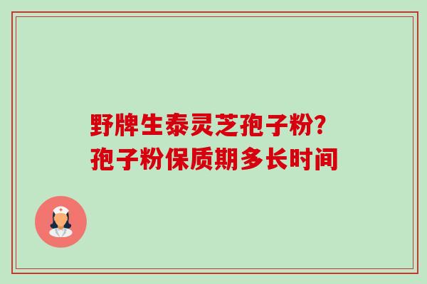 野牌生泰灵芝孢子粉？孢子粉保质期多长时间-第1张图片-卓越灵芝孢子粉