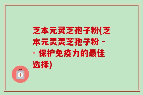 芝本元灵芝孢子粉(芝本元灵灵芝孢子粉 -- 保护免疫力的最佳选择)-第1张图片-卓越灵芝孢子粉