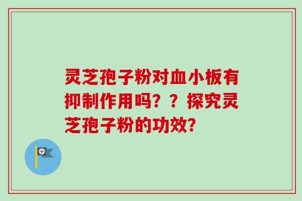 灵芝孢子粉对血小板有抑制作用吗??探究灵芝孢子粉的功效?-第1张图片-卓越灵芝孢子粉 灵芝孢子粉对血小板有抑制作用吗??探究灵芝孢子粉的功效?-第1张图片-卓越灵芝孢子粉