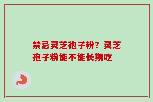 禁忌灵芝孢子粉？灵芝孢子粉能不能长期吃-第1张图片-卓越灵芝孢子粉