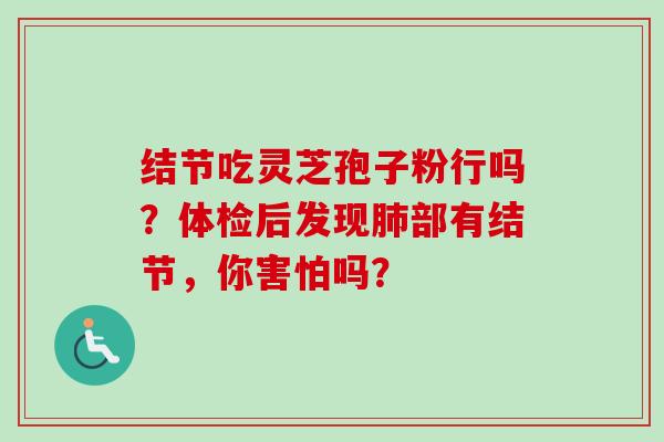 结节吃灵芝孢子粉行吗?体检后发现肺部有结节,你害怕吗?-第1张图片-卓越灵芝孢子粉 结节吃灵芝孢子粉行吗?体检后发现肺部有结节,你害怕吗?-第1张图片-卓越灵芝孢子粉