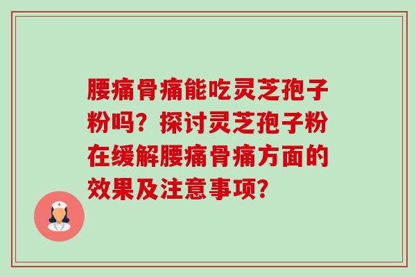 腰痛骨痛能吃灵芝孢子粉吗？探讨灵芝孢子粉在缓解腰痛骨痛方面的效果及注意事项？-第1张图片-卓越灵芝孢子粉