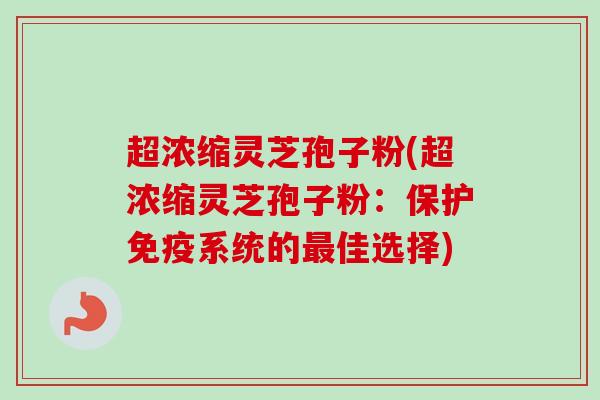 超浓缩灵芝孢子粉(超浓缩灵芝孢子粉：保护免疫系统的最佳选择)-第1张图片-卓越灵芝孢子粉
