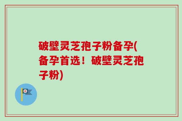破壁灵芝孢子粉备孕(备孕首选！破壁灵芝孢子粉)-第1张图片-卓越灵芝孢子粉