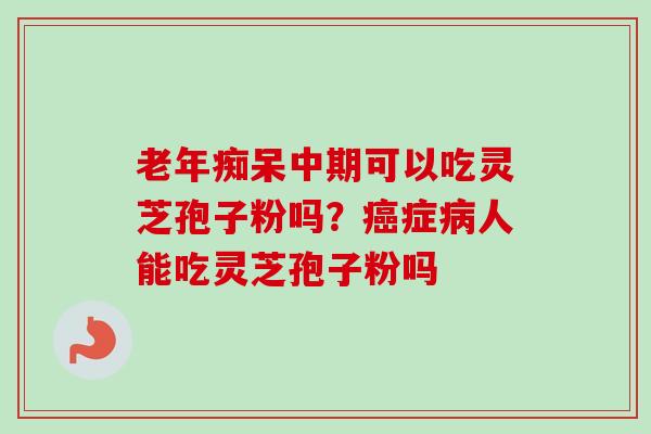 老年痴呆中期可以吃灵芝孢子粉吗?癌症病人能吃灵芝孢子粉吗-第1张图片-卓越灵芝孢子粉 老年痴呆中期可以吃灵芝孢子粉吗?癌症病人能吃灵芝孢子粉吗-第1张图片-卓越灵芝孢子粉