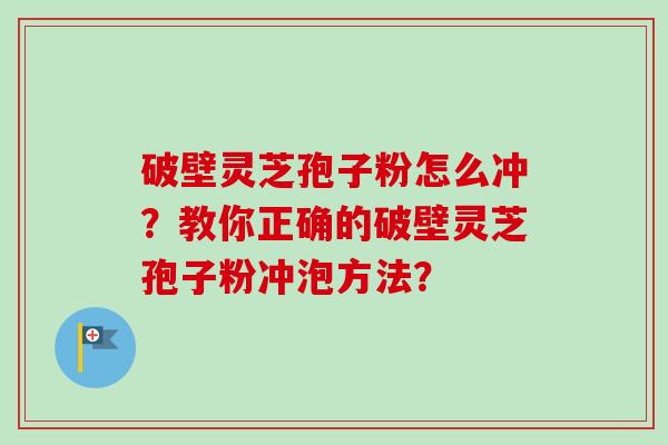 破壁灵芝孢子粉怎么冲?教你正确的破壁灵芝孢子粉冲泡方法?-第1张图片-卓越灵芝孢子粉 破壁灵芝孢子粉怎么冲?教你正确的破壁灵芝孢子粉冲泡方法?-第1张图片-卓越灵芝孢子粉