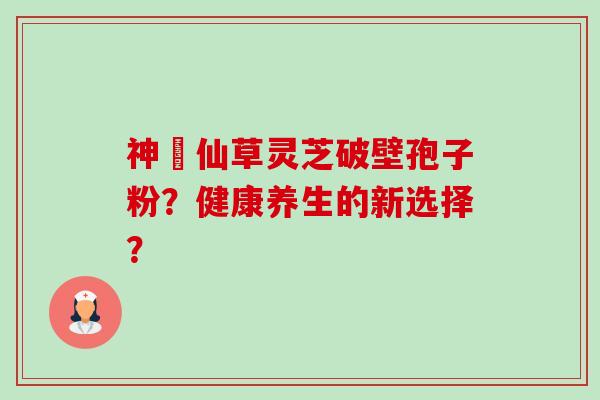 神佁仙草灵芝破壁孢子粉?健康养生的新选择?-第1张图片-卓越灵芝孢子粉 神佁仙草灵芝破壁孢子粉?健康养生的新选择?-第1张图片-卓越灵芝孢子粉