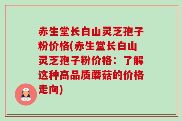 赤生堂长白山灵芝孢子粉价格(赤生堂长白山灵芝孢子粉价格：了解这种高品质蘑菇的价格走向)-第1张图片-卓越灵芝孢子粉
