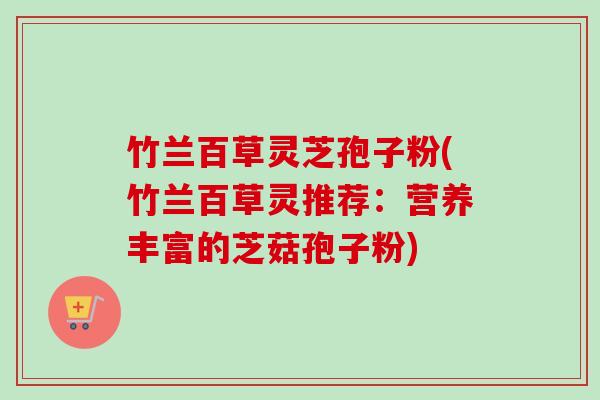 竹兰百草灵芝孢子粉(竹兰百草灵推荐:营养丰富的芝菇孢子粉)-第1张图片-卓越灵芝孢子粉 竹兰百草灵芝孢子粉(竹兰百草灵推荐:营养丰富的芝菇孢子粉)-第1张图片-卓越灵芝孢子粉
