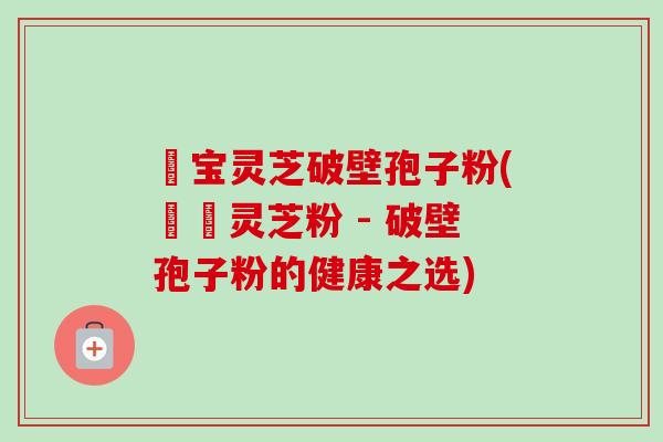 義宝灵芝破壁孢子粉(義寶灵芝粉 - 破壁孢子粉的健康之选)-第1张图片-卓越灵芝孢子粉 義宝灵芝破壁孢子粉(義寶灵芝粉 - 破壁孢子粉的健康之选)-第1张图片-卓越灵芝孢子粉