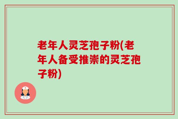 老年人灵芝孢子粉(老年人备受推崇的灵芝孢子粉)-第1张图片-卓越灵芝孢子粉 老年人灵芝孢子粉(老年人备受推崇的灵芝孢子粉)-第1张图片-卓越灵芝孢子粉