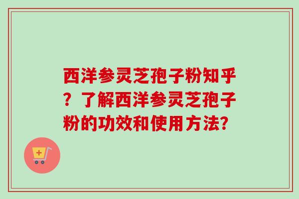 西洋参灵芝孢子粉知乎？了解西洋参灵芝孢子粉的功效和使用方法？-第1张图片-卓越灵芝孢子粉